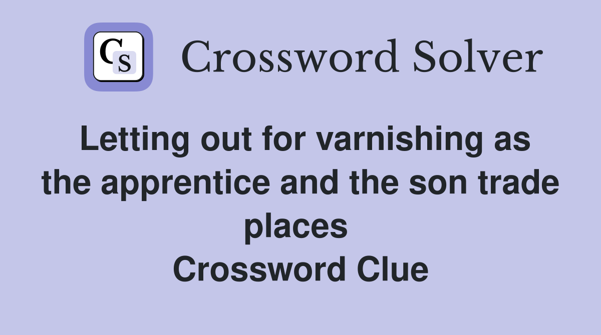 Letting out for varnishing as the apprentice and the son trade places  Crossword Clue
