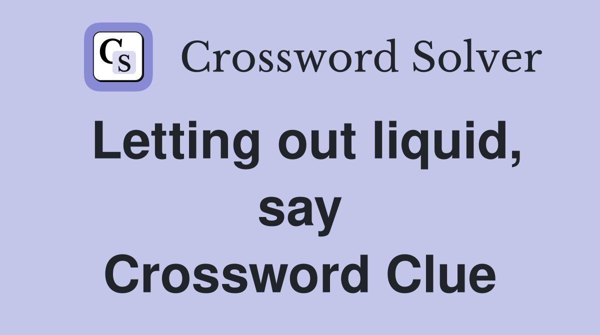 Letting out liquid, say Crossword Clue