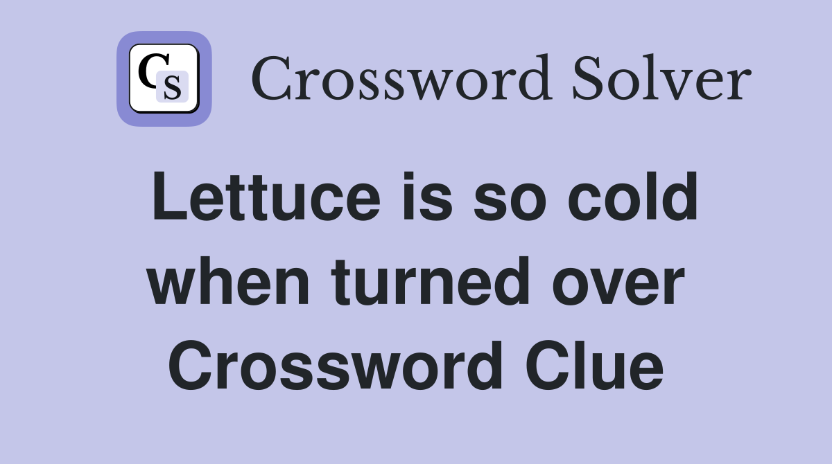 Lettuce is so cold when turned over Crossword Clue