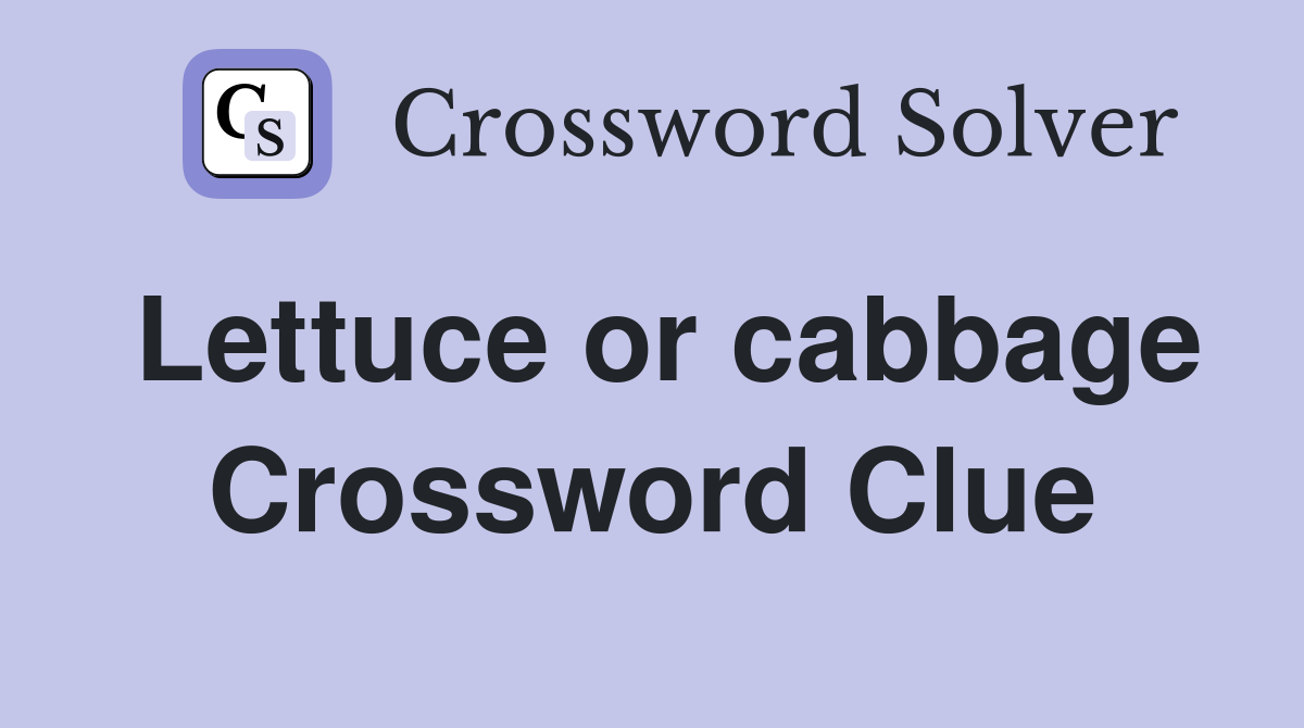 Lettuce or cabbage Crossword Clue