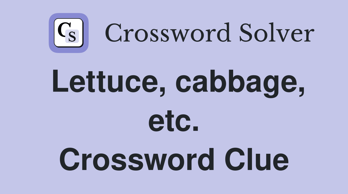 Lettuce, cabbage, etc. Crossword Clue
