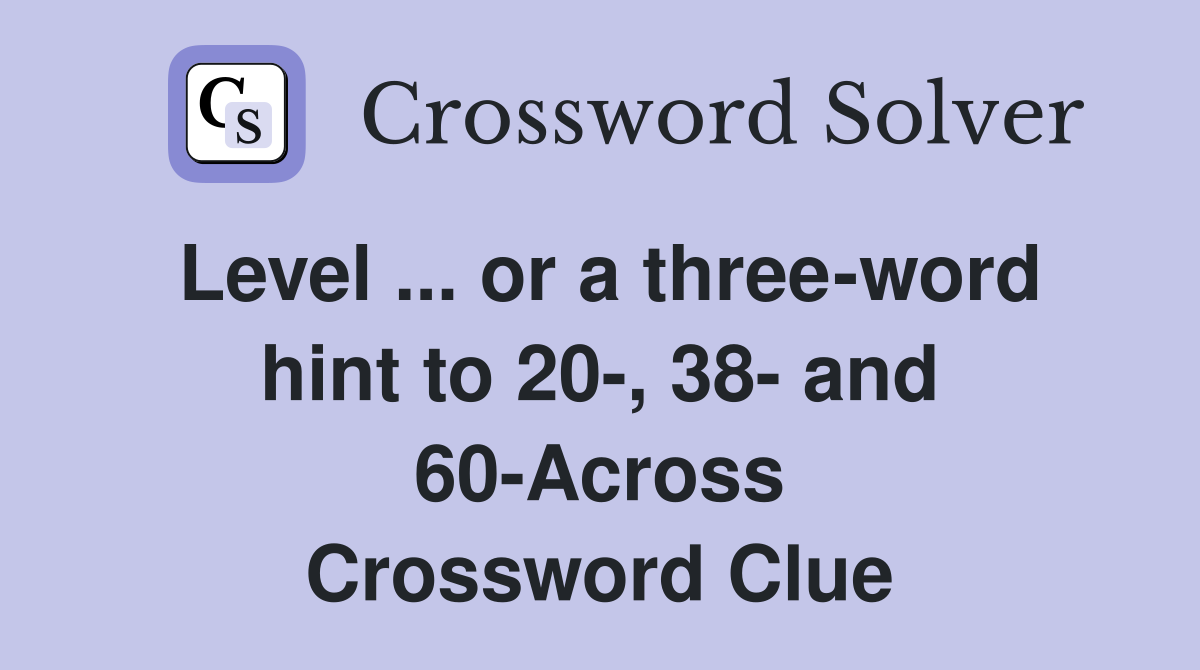 Level ... or a three-word hint to 20-, 38- and 60-Across Crossword Clue
