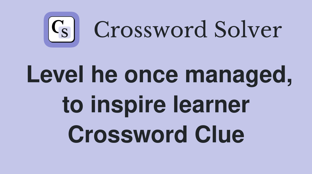 Level he once managed, to inspire learner Crossword Clue