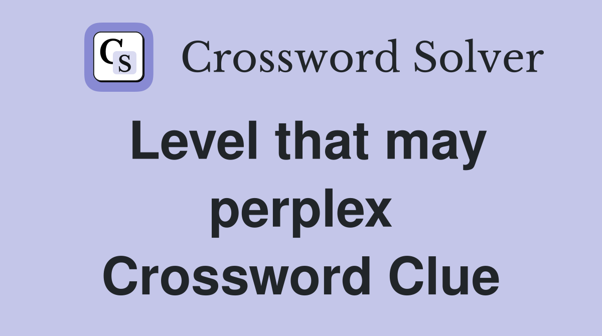 Level that may perplex Crossword Clue