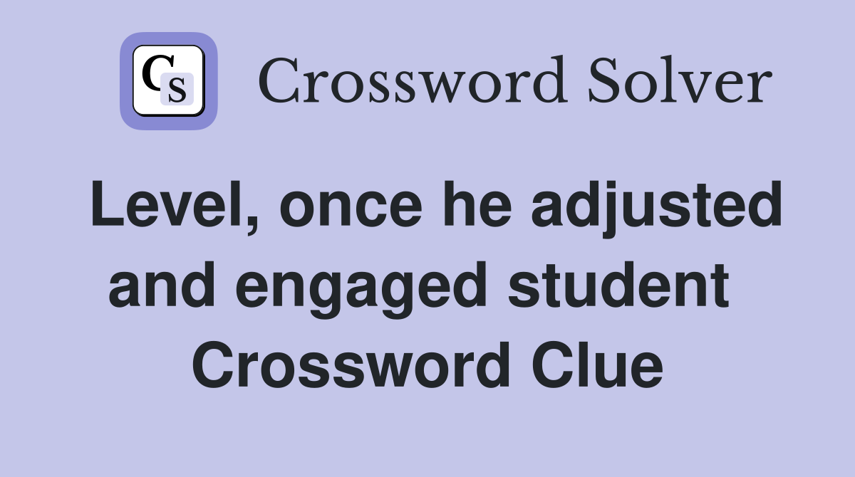 Level, once he adjusted and engaged student  Crossword Clue