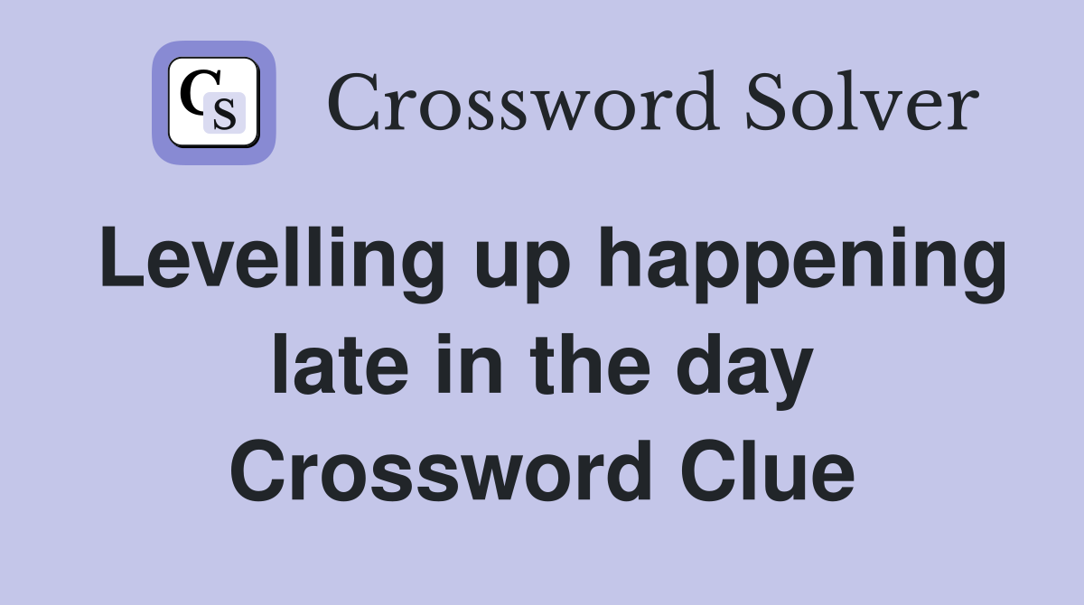 Levelling up happening late in the day Crossword Clue