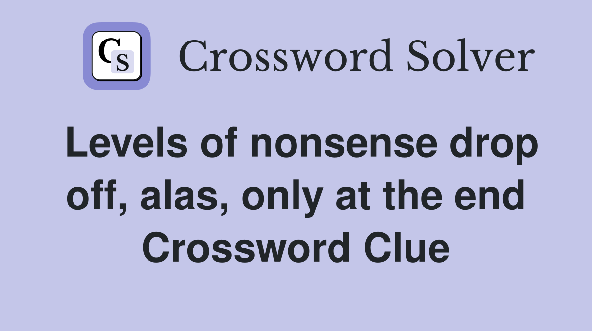 Levels of nonsense drop off, alas, only at the end Crossword Clue