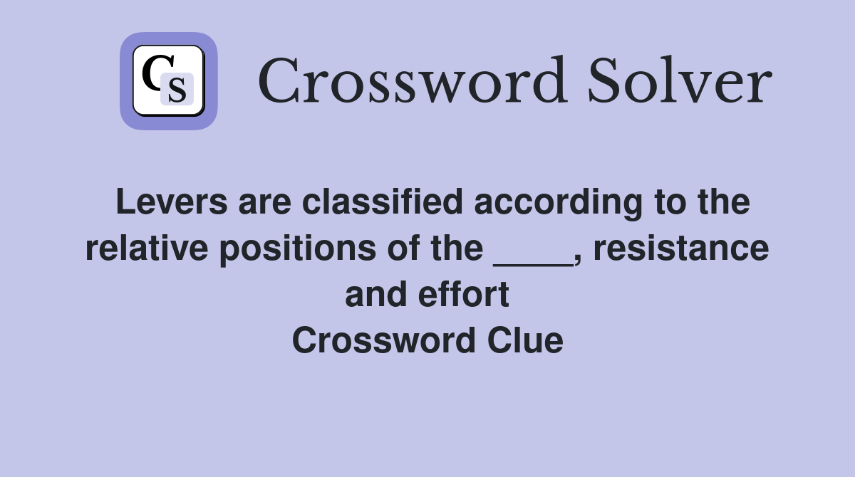 Levers are classified according to the relative positions of the ____, resistance and effort Crossword Clue