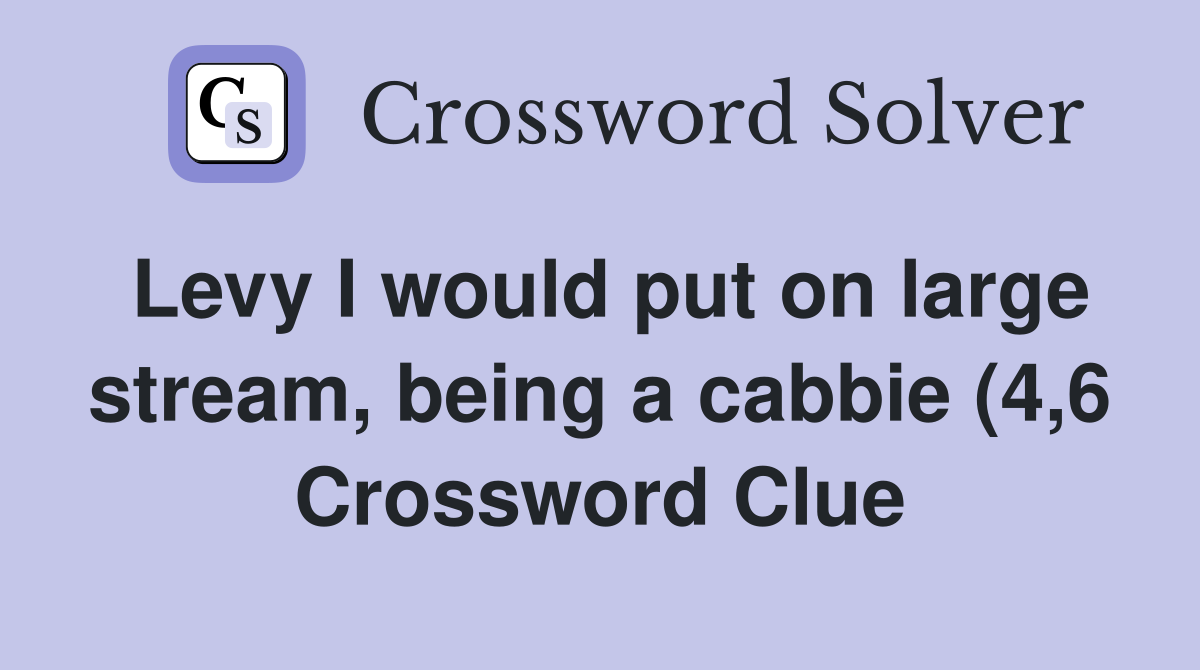 Levy I would put on large stream being a cabbie (4 6) Crossword Clue Levy I would put on large stream being a cabbie (4 6) Crossword Clue