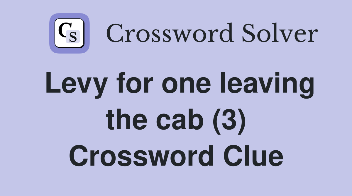 Levy for one leaving the cab (3) Crossword Clue