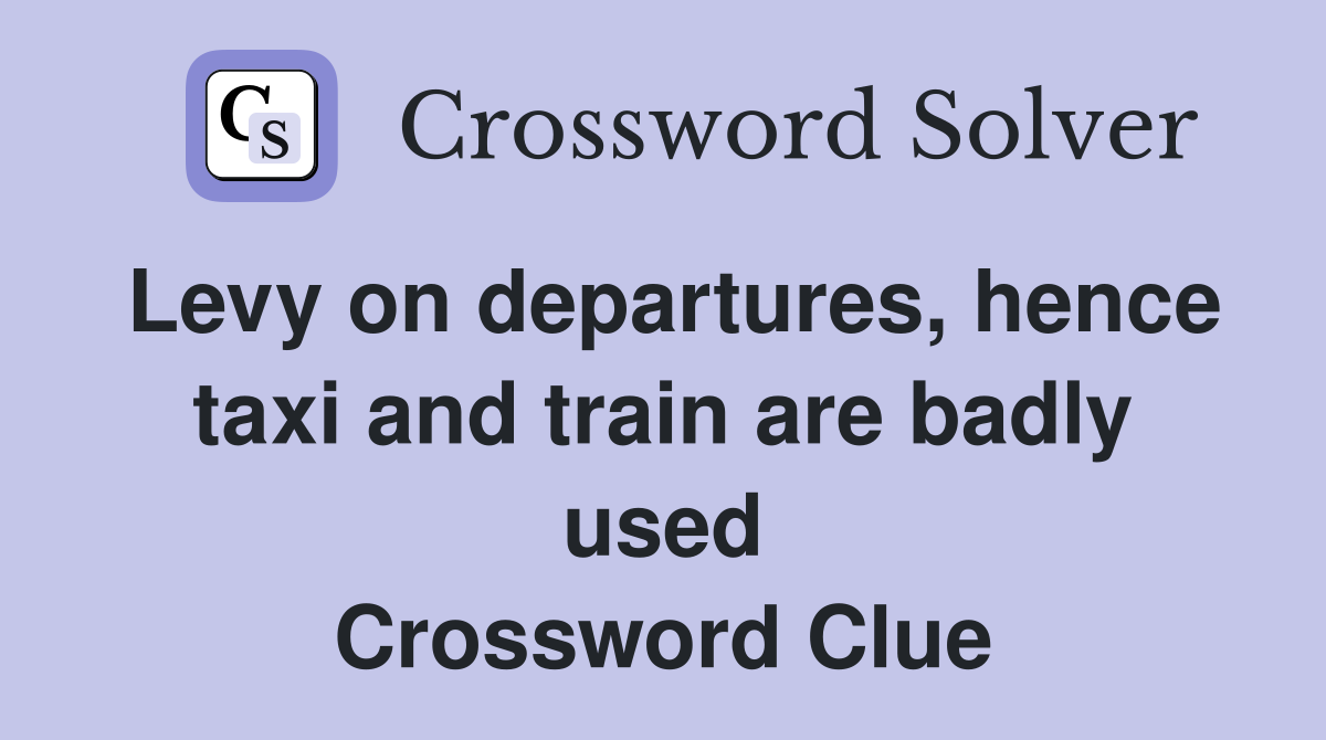 Levy on departures, hence taxi and train are badly used Crossword Clue