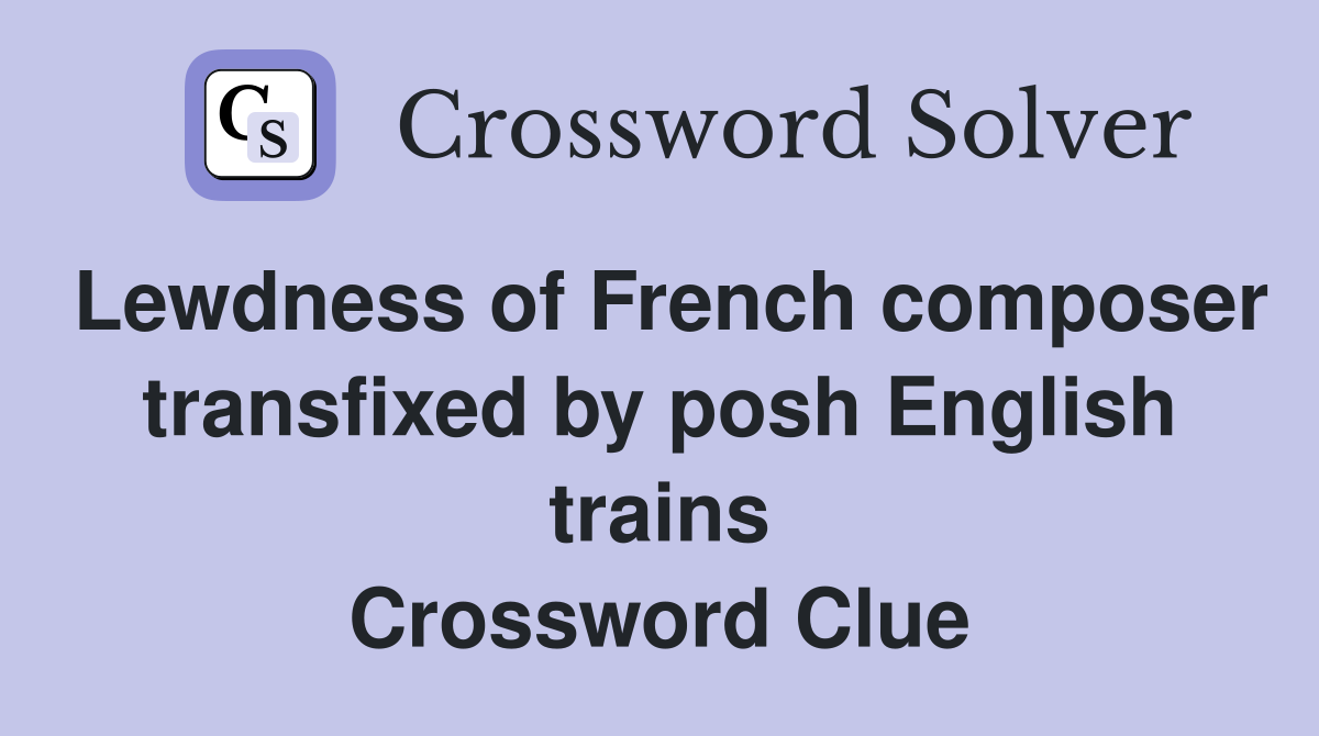 Lewdness of French composer transfixed by posh English trains Crossword Clue