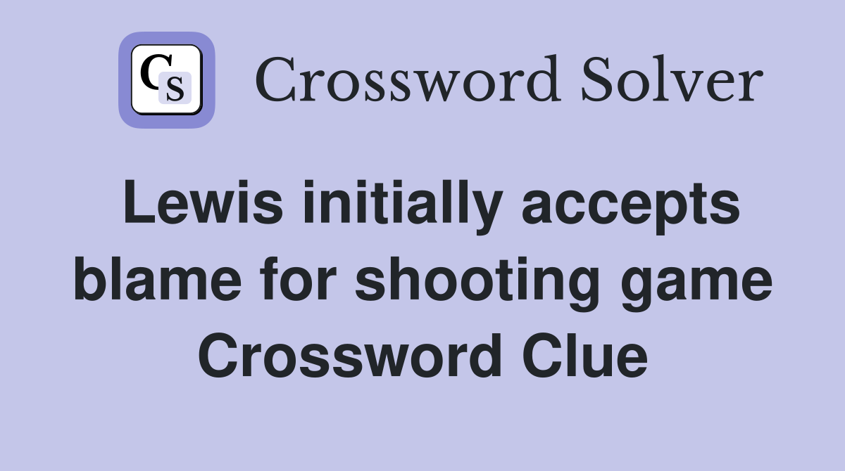 Lewis initially accepts blame for shooting game Crossword Clue