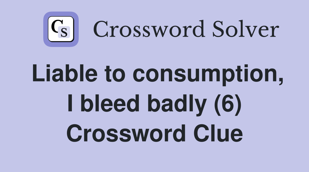 Liable to consumption, I bleed badly (6) Crossword Clue
