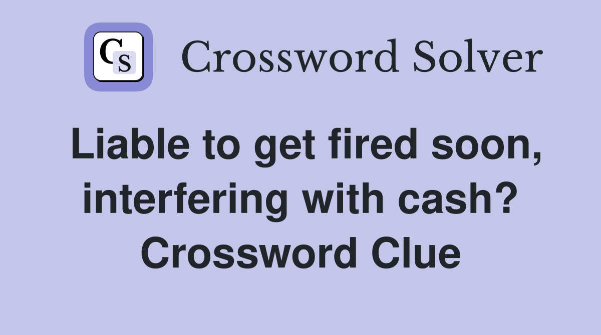 Liable to get fired soon, interfering with cash? Crossword Clue