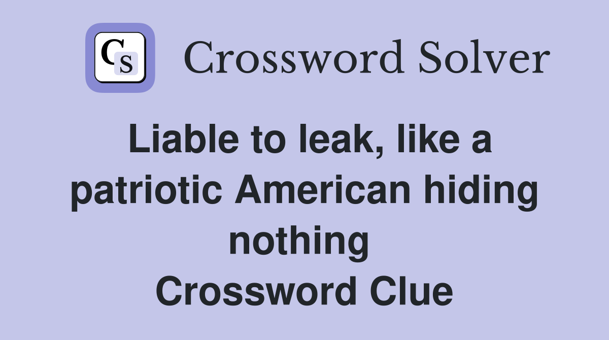 Liable to leak, like a patriotic American hiding nothing  Crossword Clue