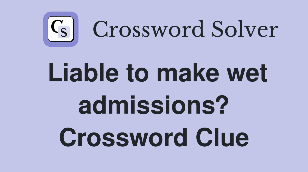 Liable to make wet admissions? Crossword Clue