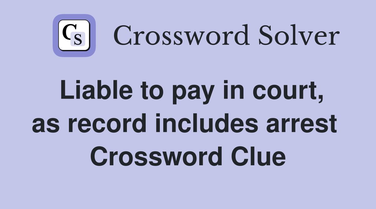 Liable to pay in court, as record includes arrest  Crossword Clue