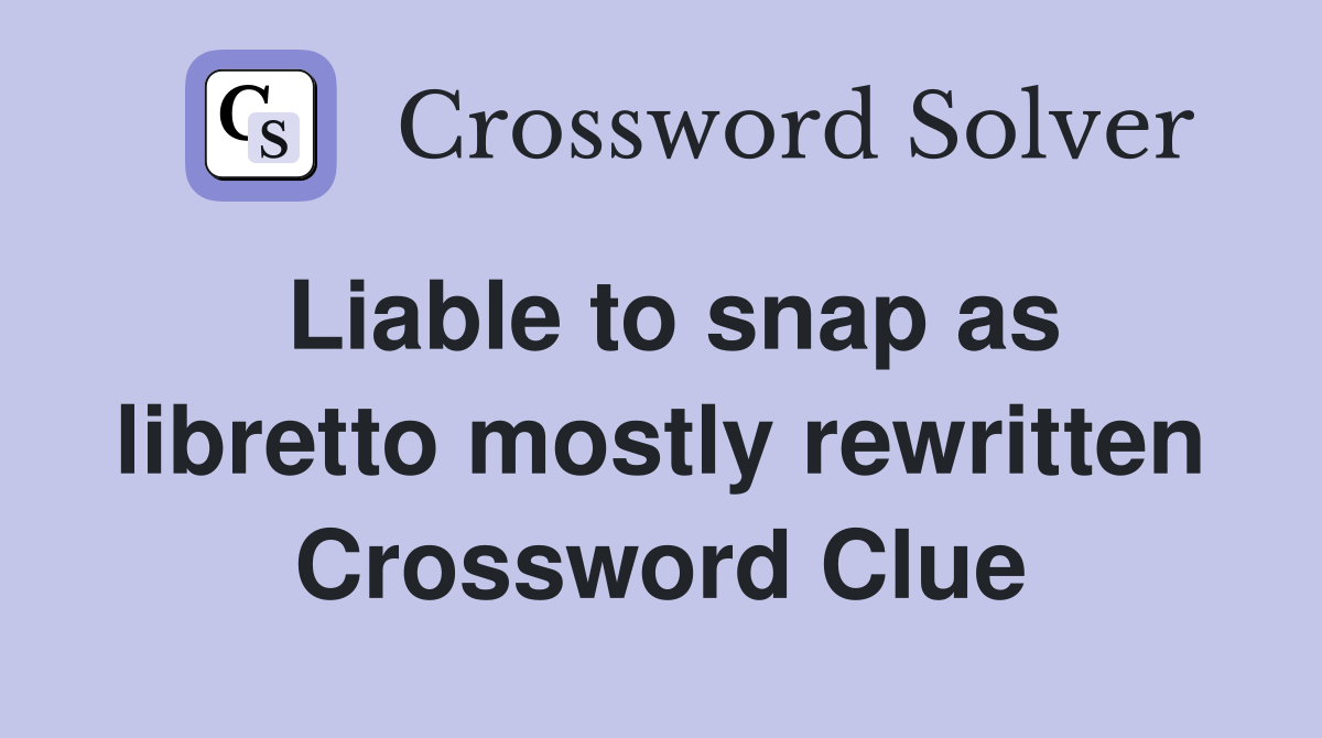 Liable to snap as libretto mostly rewritten Crossword Clue