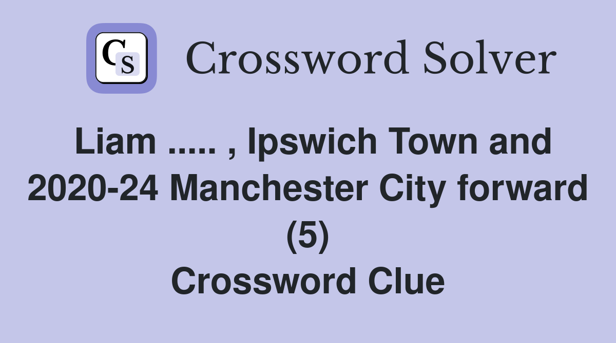 Liam ..... , Ipswich Town and 2020-24 Manchester City forward (5) Crossword Clue