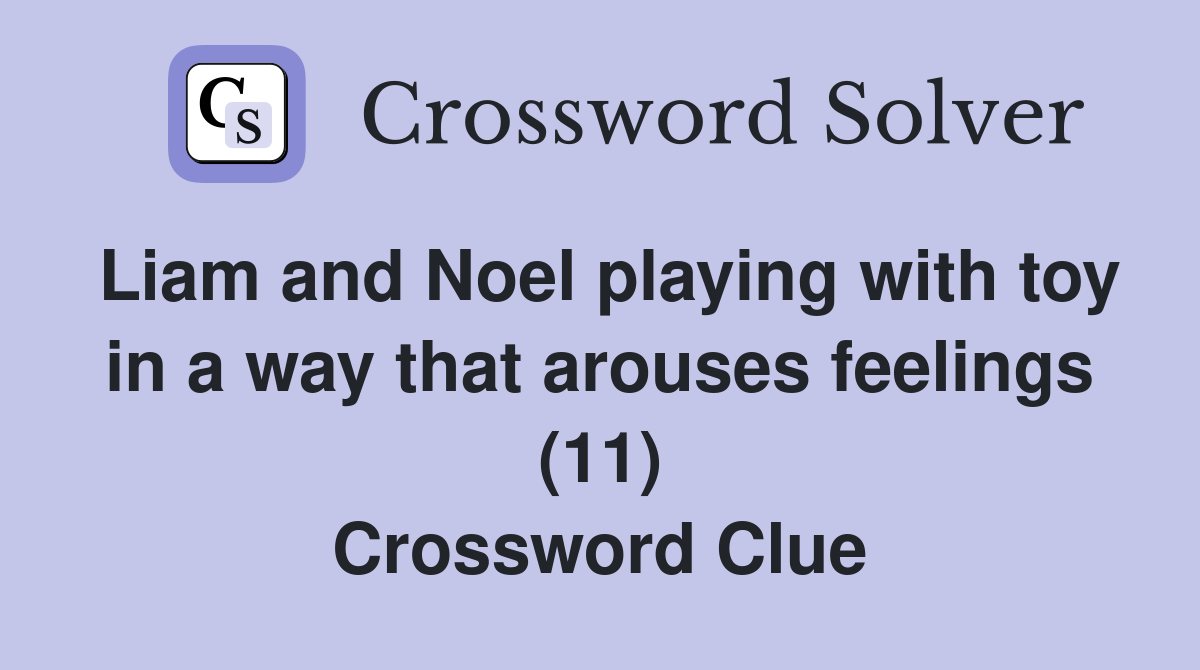 Liam and Noel playing with toy in a way that arouses feelings (11) Crossword Clue