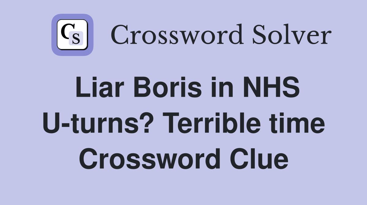 Liar Boris in NHS U-turns? Terrible time Crossword Clue