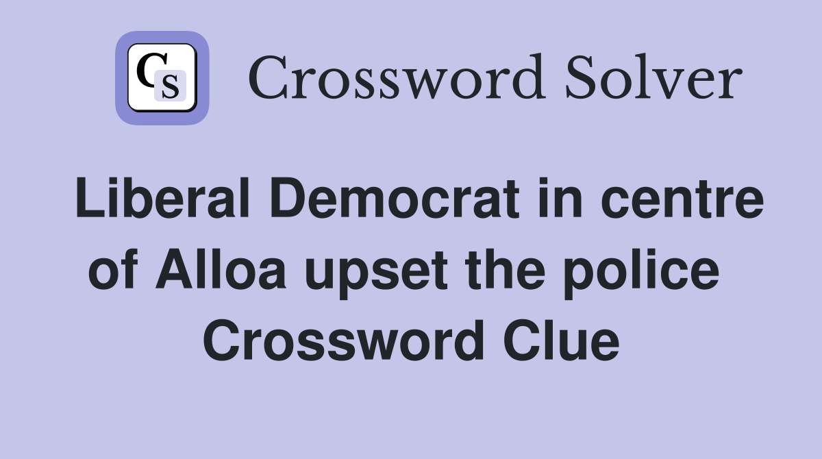 Liberal Democrat in centre of Alloa upset the police  Crossword Clue