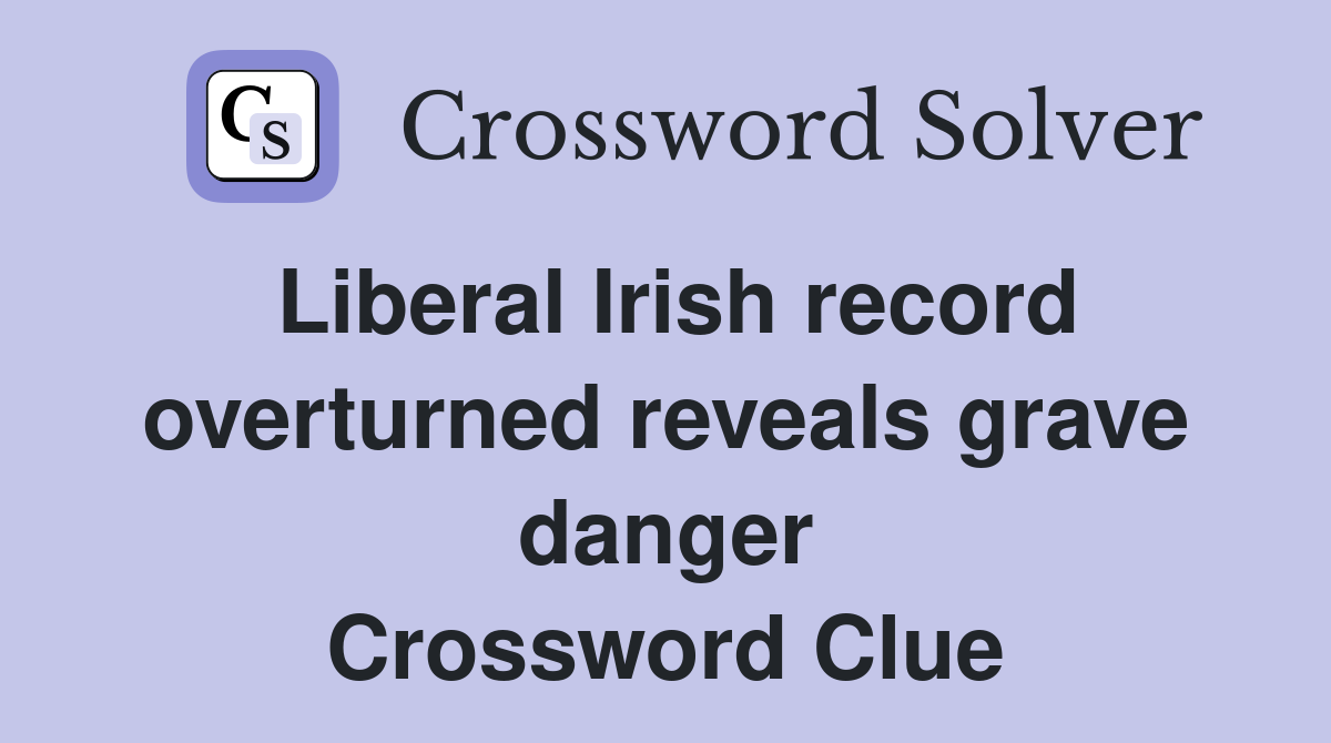 Liberal Irish record overturned reveals grave danger Crossword Clue