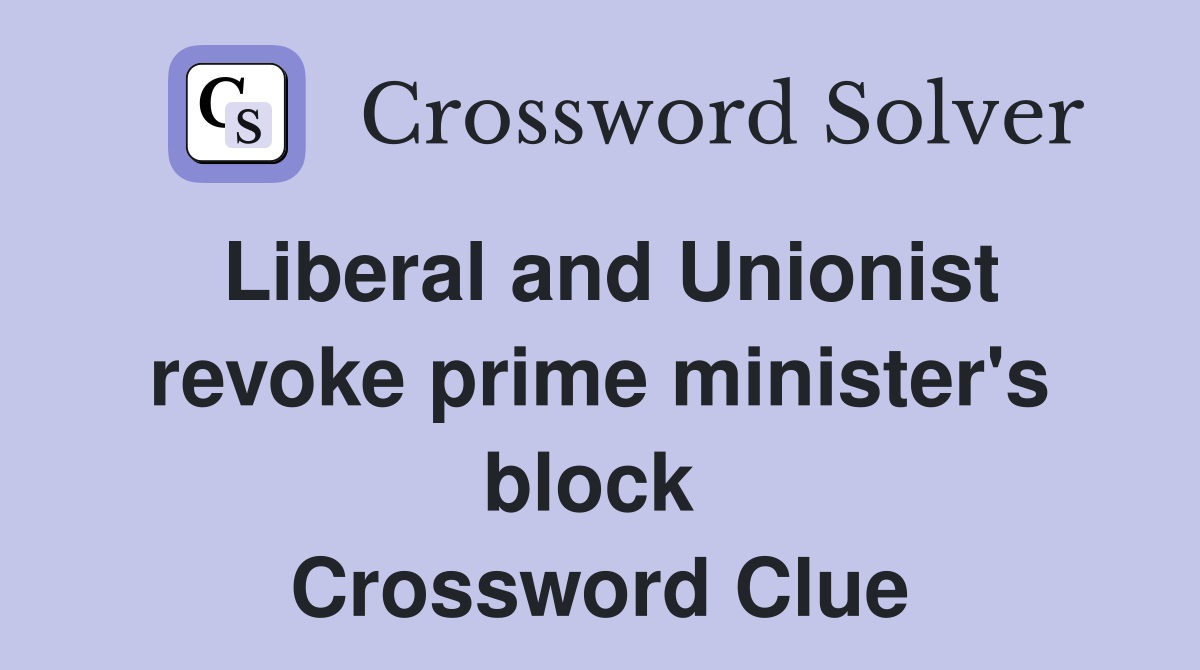 Liberal and Unionist revoke prime minister's block  Crossword Clue