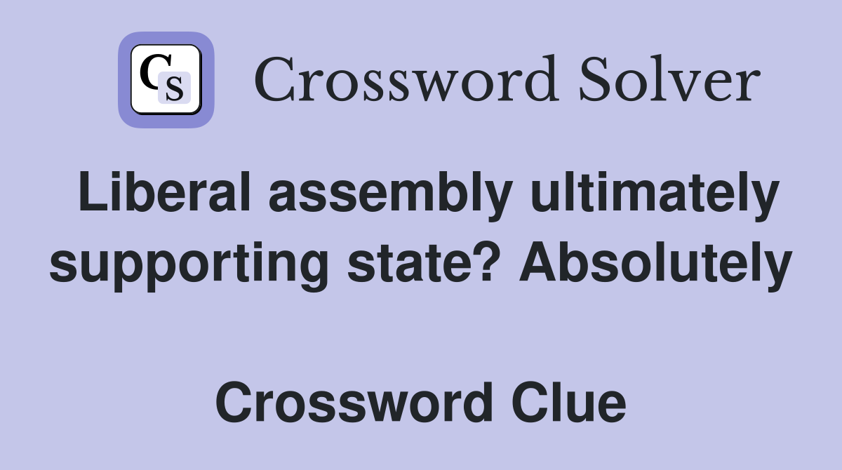 Liberal assembly ultimately supporting state? Absolutely  Crossword Clue