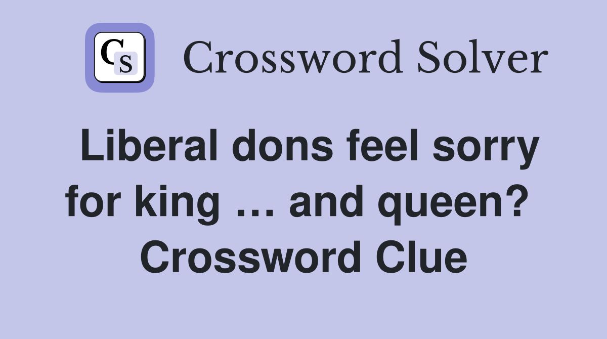 Liberal dons feel sorry for king … and queen?  Crossword Clue