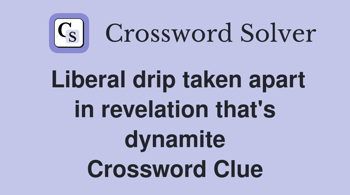 Liberal drip taken apart in revelation that's dynamite Crossword Clue
