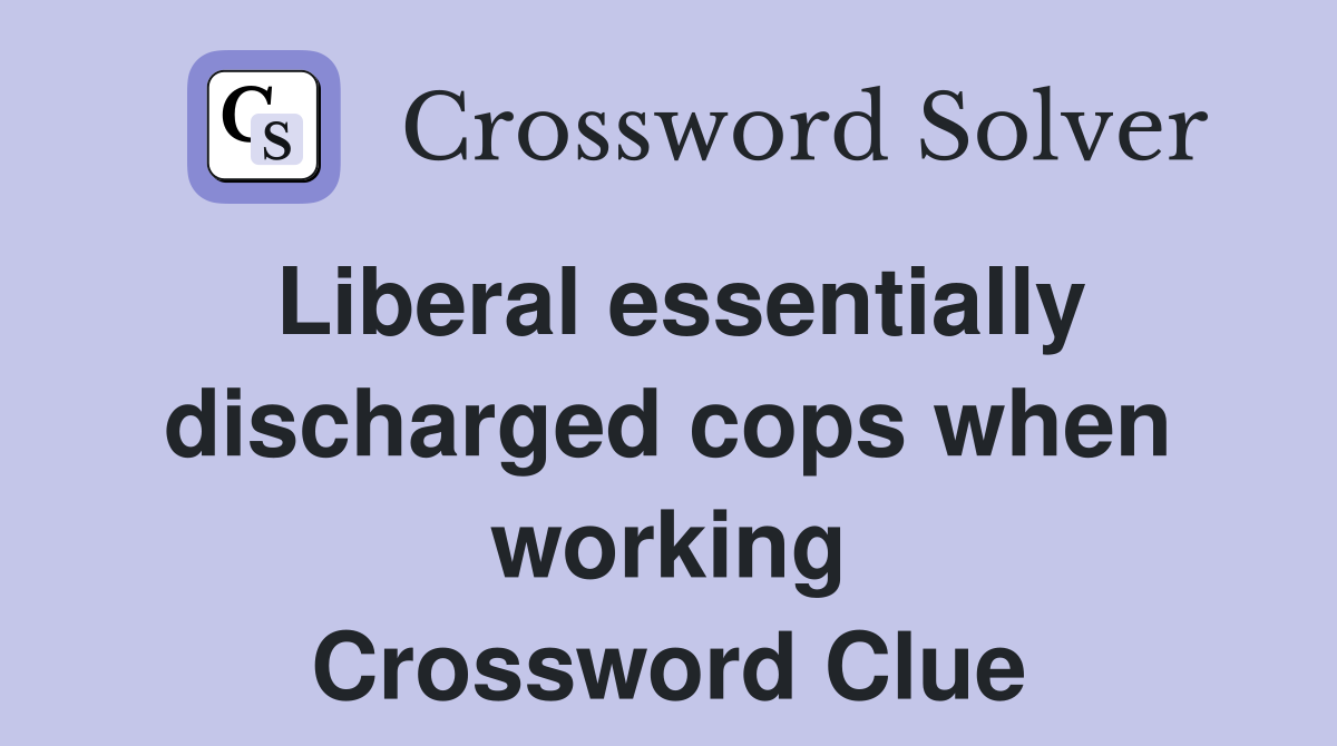 Liberal essentially discharged cops when working Crossword Clue