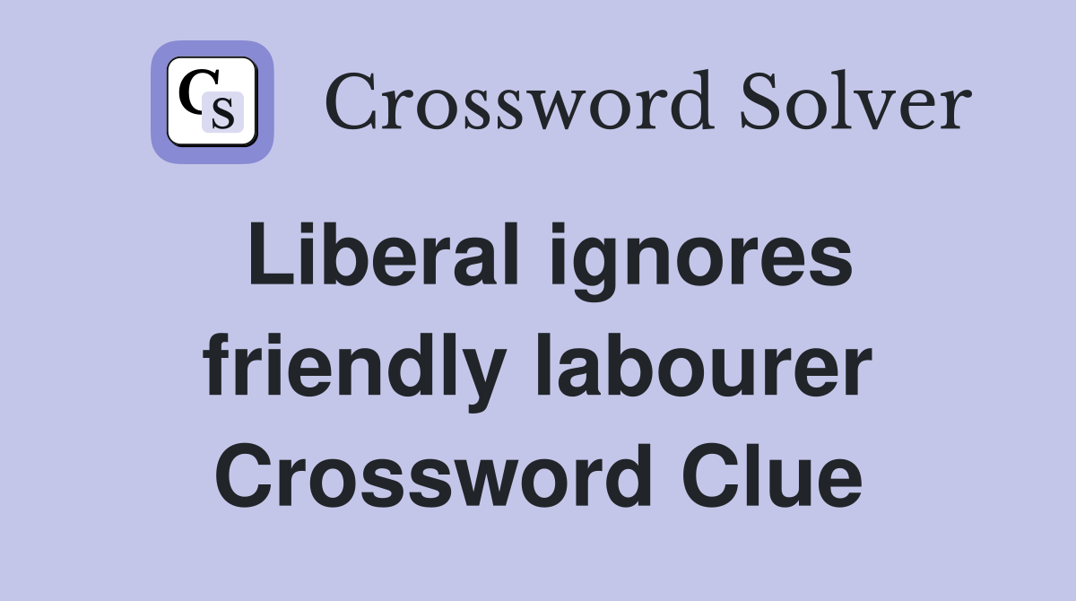 Liberal ignores friendly labourer Crossword Clue