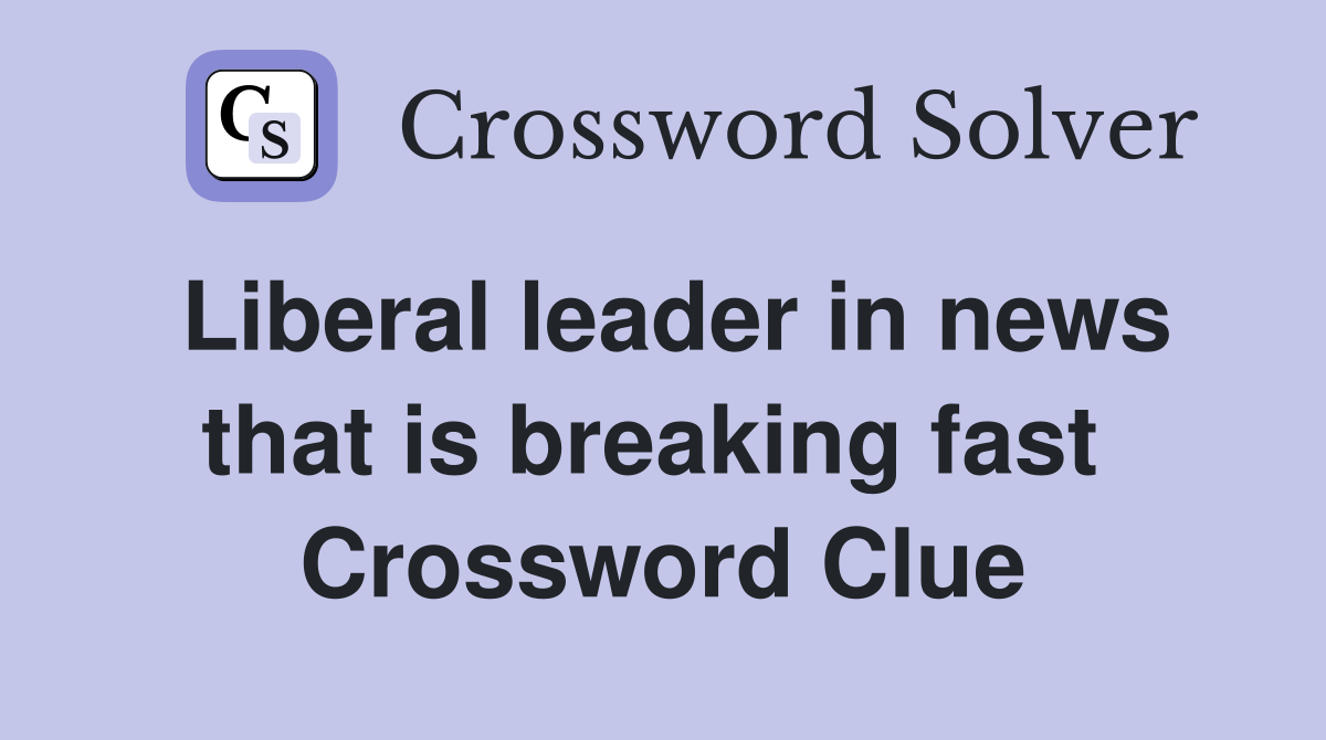 Liberal leader in news that is breaking fast  Crossword Clue