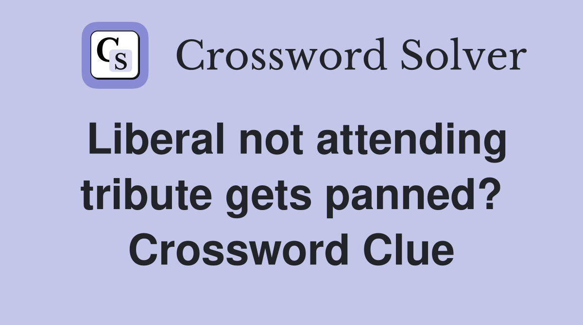 Liberal not attending tribute gets panned? Crossword Clue