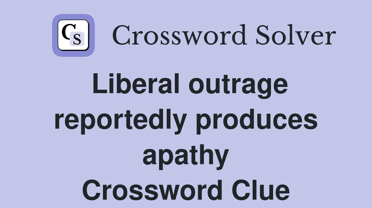 Liberal outrage reportedly produces apathy Crossword Clue