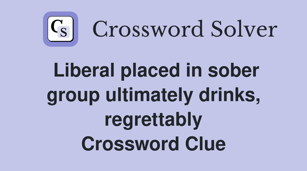 Liberal placed in sober group ultimately drinks, regrettably Crossword Clue