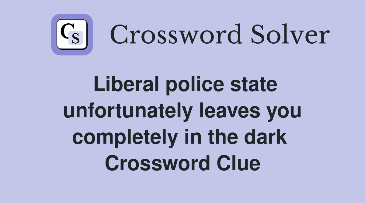 Liberal police state unfortunately leaves you completely in the dark  Crossword Clue
