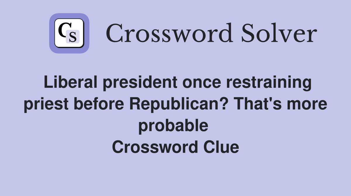 Liberal president once restraining priest before Republican? That's more probable  Crossword Clue