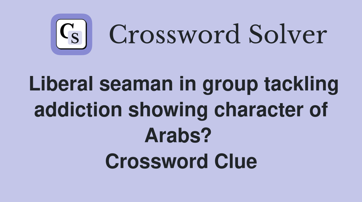Liberal seaman in group tackling addiction showing character of Arabs?  Crossword Clue