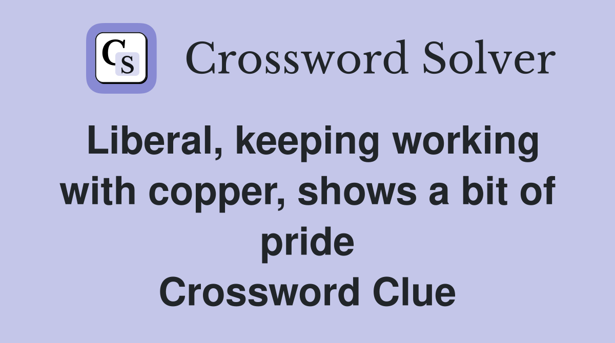 Liberal, keeping working with copper, shows a bit of pride Crossword Clue