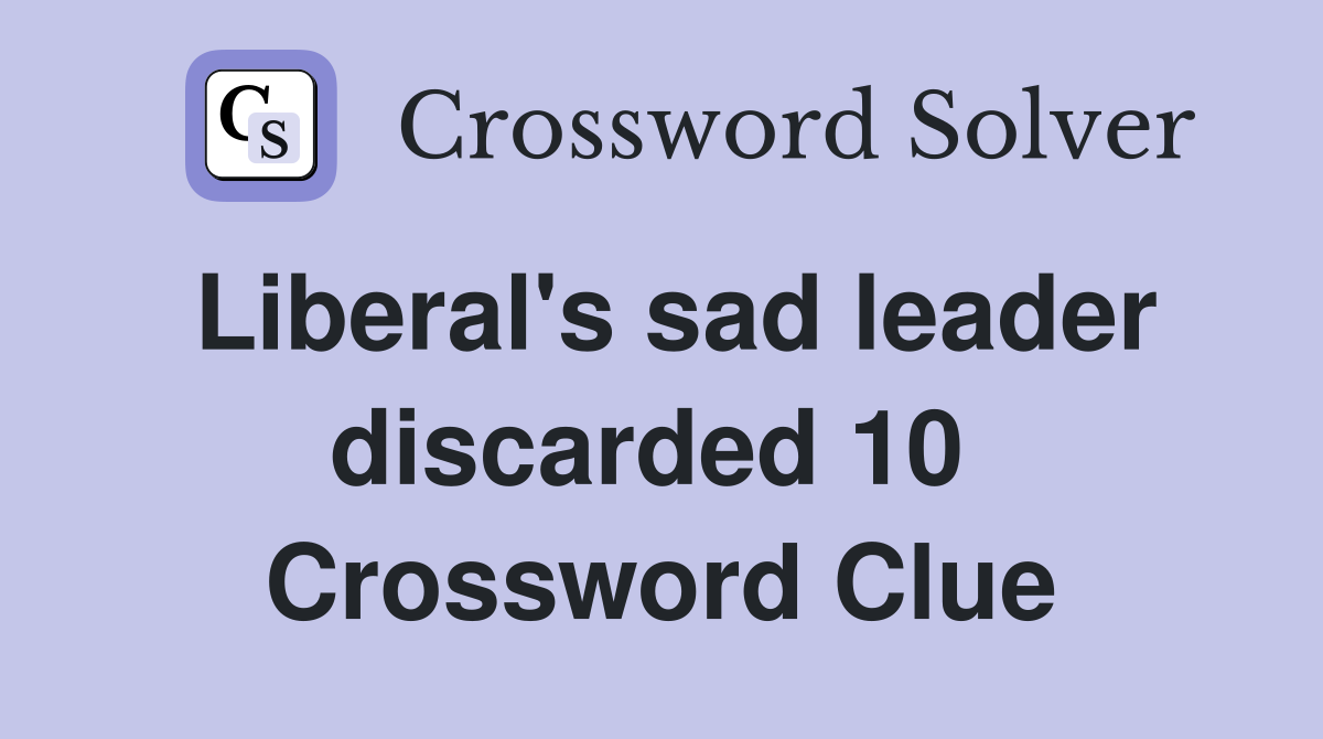 Liberal's sad leader discarded 10  Crossword Clue