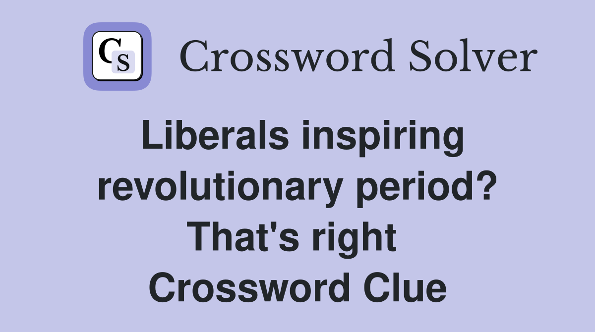 Liberals inspiring revolutionary period? That's right  Crossword Clue