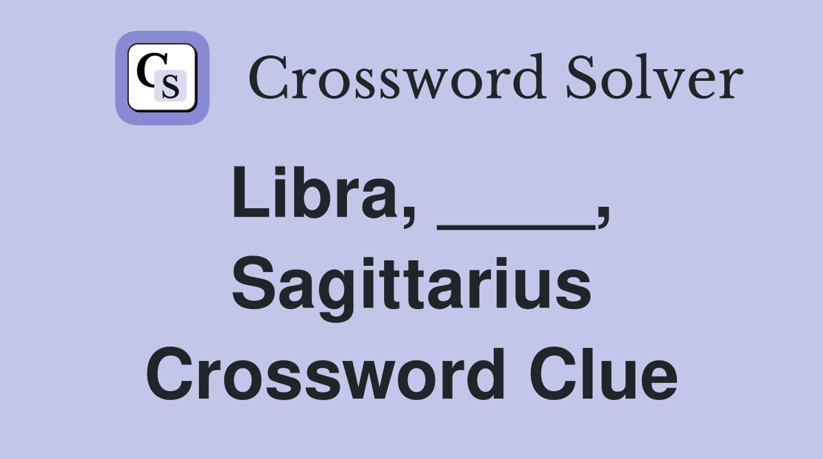 Libra, ____, Sagittarius Crossword Clue