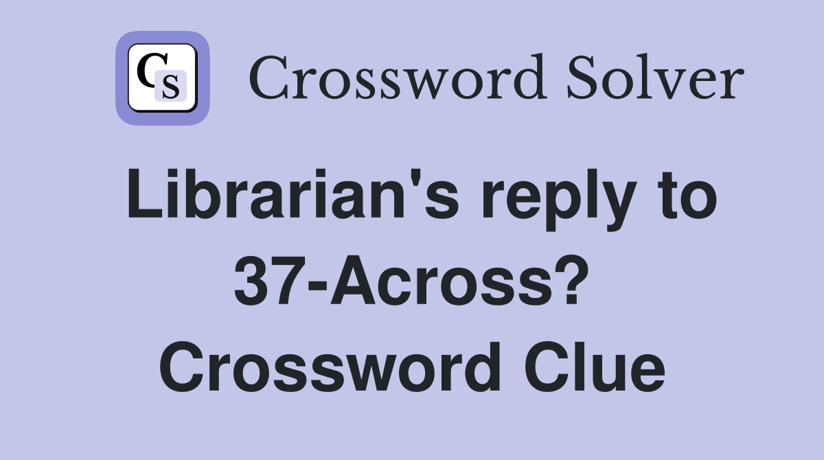 Librarian's reply to 37-Across? Crossword Clue