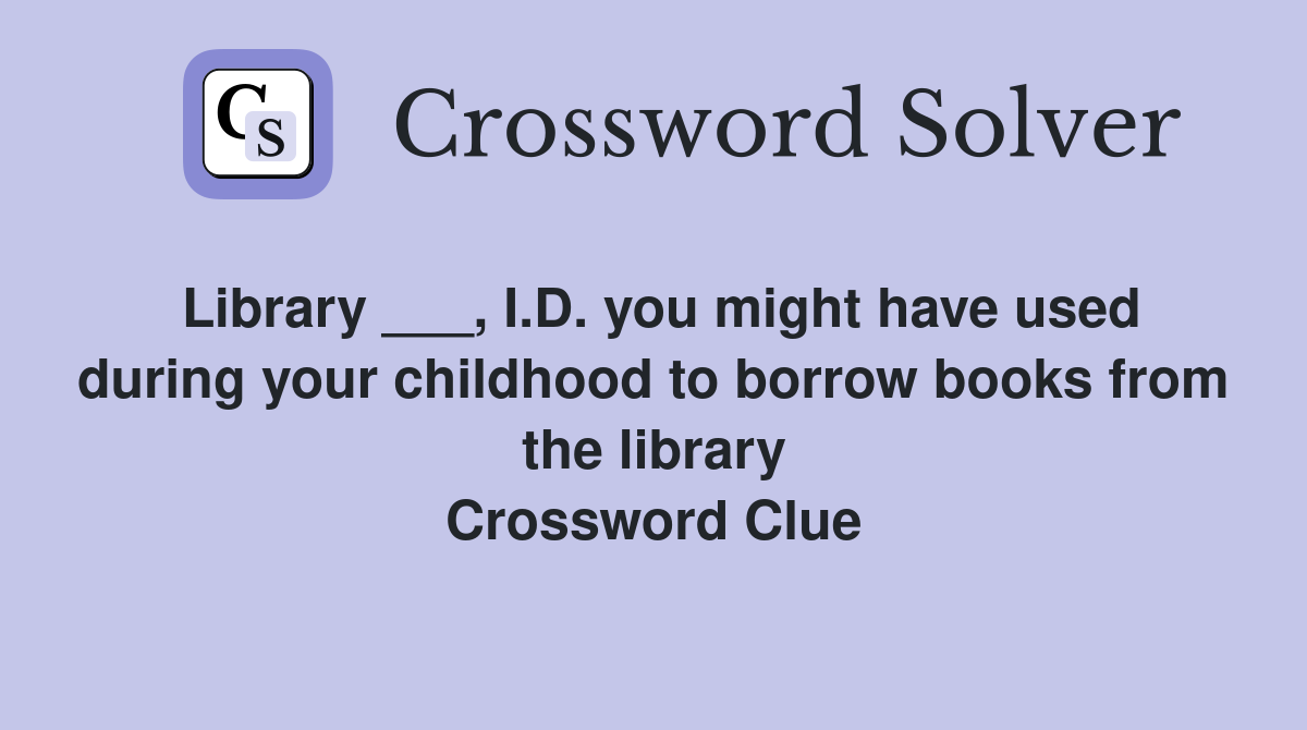 Library ___, I.D. you might have used during your childhood to borrow books from the library Crossword Clue