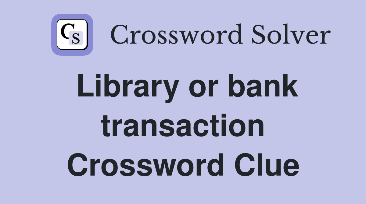 Library or bank transaction Crossword Clue
