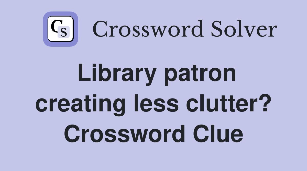 Library patron creating less clutter? Crossword Clue