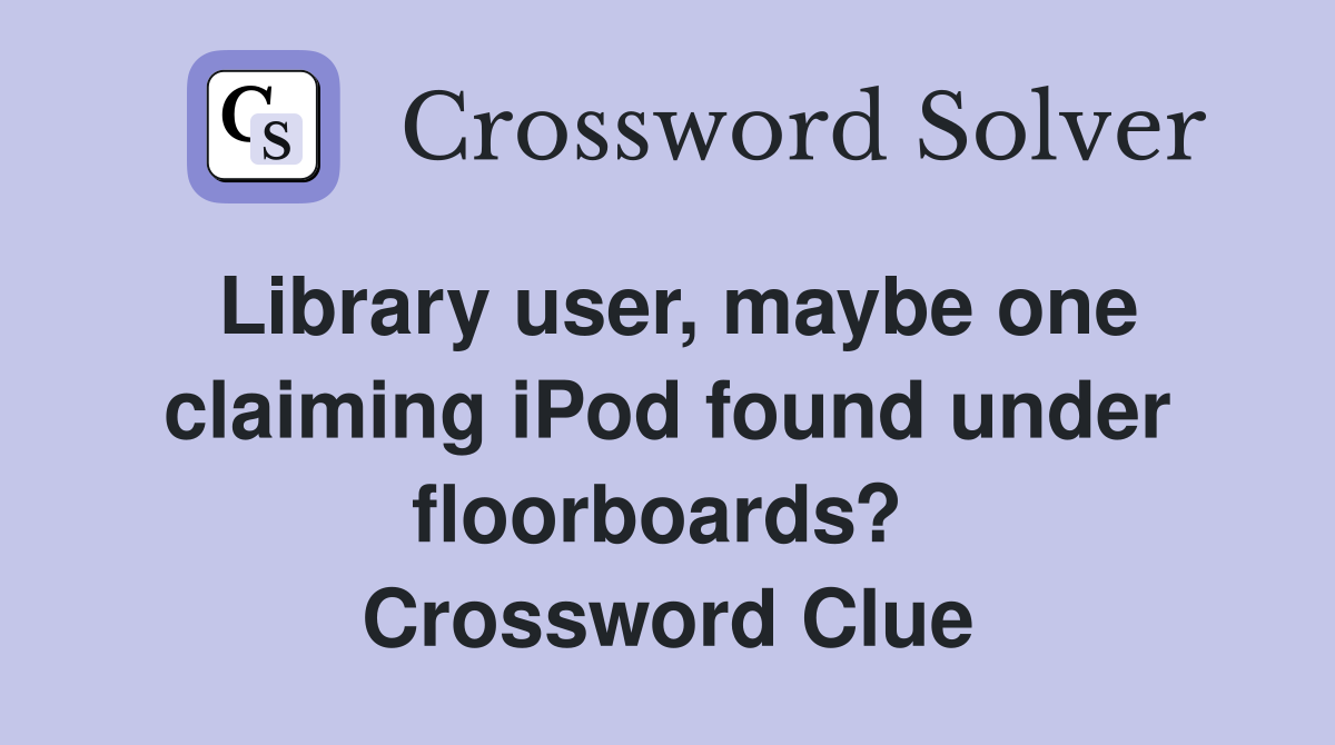 Library user, maybe one claiming iPod found under floorboards?  Crossword Clue